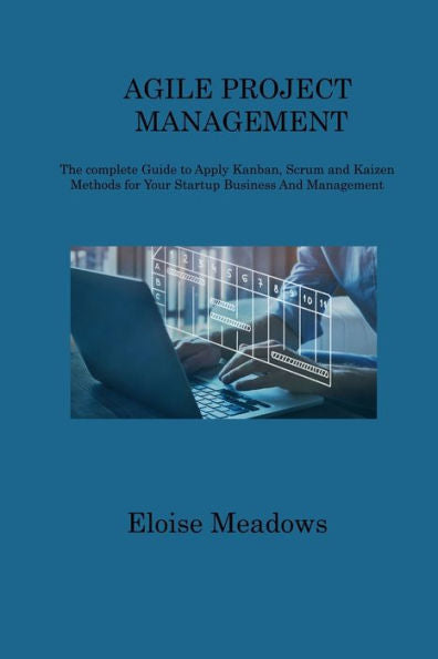 Agile Project Management: The Complete Guide To Apply Kanban, Scrum And Kaizen Methods For Your Startup Business And Management - 9781806312054