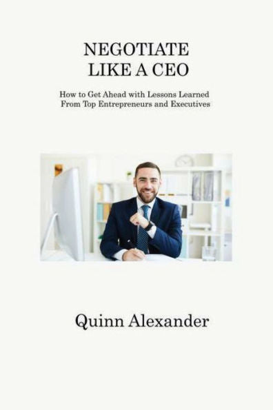 Negotiate Like A Ceo: How To Get Ahead With Lessons Learned From Top Entrepreneurs And Executives - 9781806312290