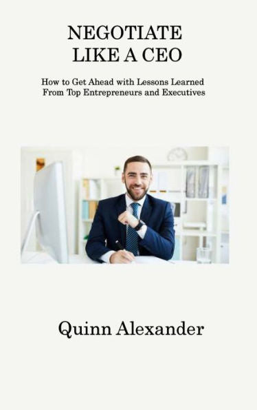 Negotiate Like A Ceo: How To Get Ahead With Lessons Learned From Top Entrepreneurs And Executives - 9781806312306