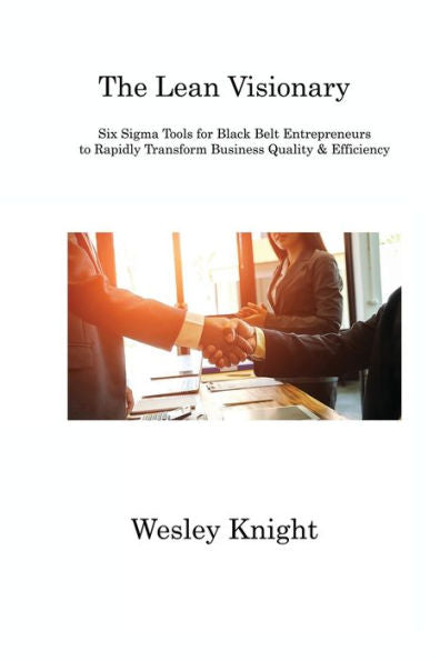 The Lean Visionary: Six Sigma Tools For Black Belt Entrepreneurs To Rapidly Transform Business Quality & Efficiency