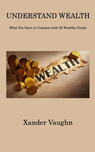 Understand Wealth: What You Have In Common With All Wealthy People - 9781806312443
