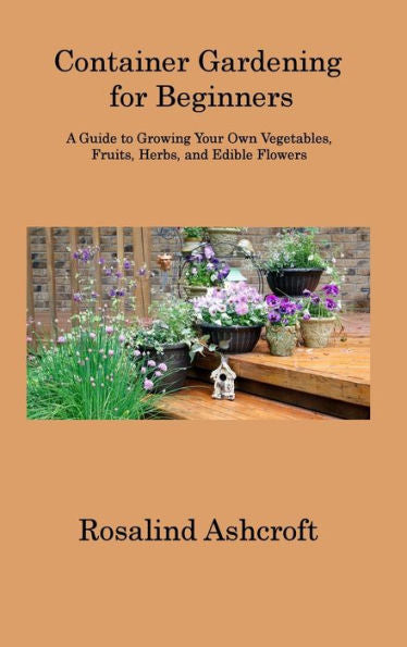 Container Gardening For Beginners: A Guide To Growing Your Own Vegetables, Fruits, Herbs, And Edible Flowers - 9781806313464