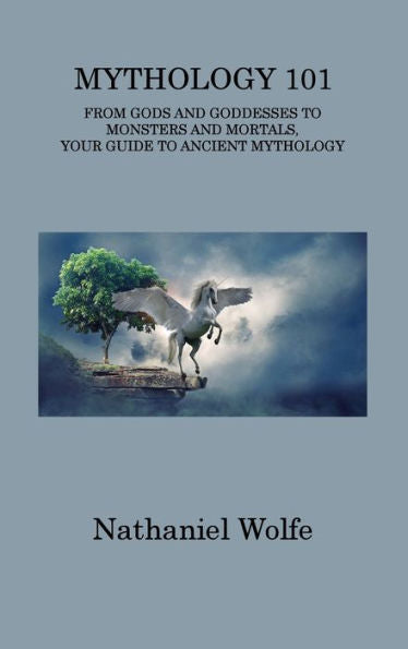 Mythology 101: From Gods And Goddesses To Monsters And Mortals, Your Guide To Ancient Mythology