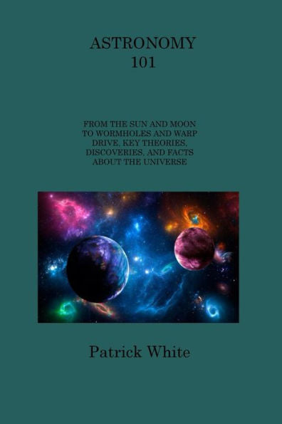Astronomy 101: From The Sun And Moon To Wormholes And Warp Drive, Key Theories, Discoveries, And Facts About The Universe - 9781806313938
