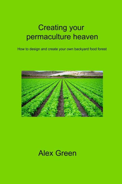 Creating Your Permaculture Heaven: How To Design And Create Your Own Backyard Food Forest - 9781806315116