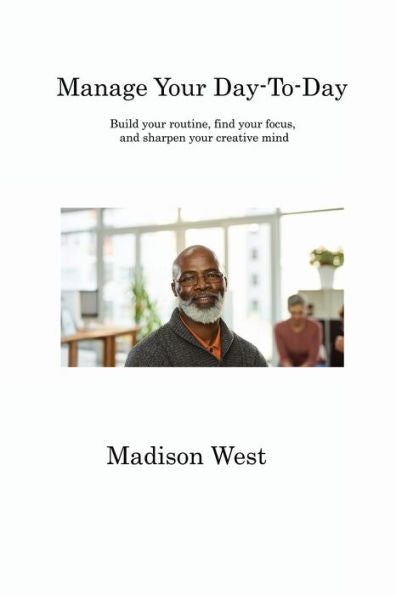 Manage Your Day-To-Day: Build Your Routine, Find Your Focus, And Sharpen Your Creative Mind - 9781806315970