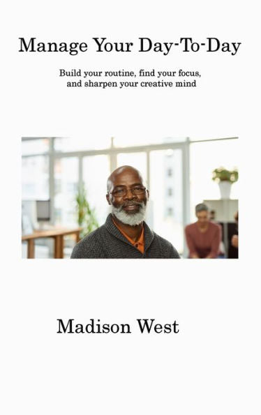 Manage Your Day-To-Day: Build Your Routine, Find Your Focus, And Sharpen Your Creative Mind