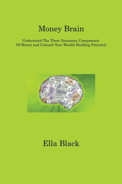 Money Brain: Understand The Three Necessary Components Of Money And Unleash Your Wealth Building Potential - 9781806316137