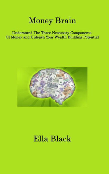 Money Brain: Understand The Three Necessary Components Of Money And Unleash Your Wealth Building Potential