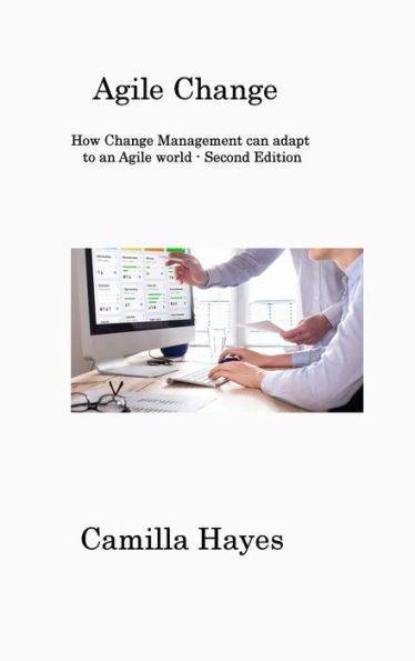Agile Change: How Change Management Can Adapt To An Agile World - Second Edition