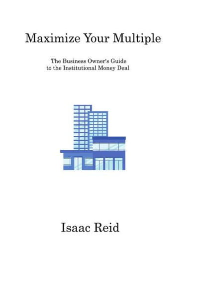 Maximize Your Multiple: The Business Owner's Guide To The Institutional Money Deal