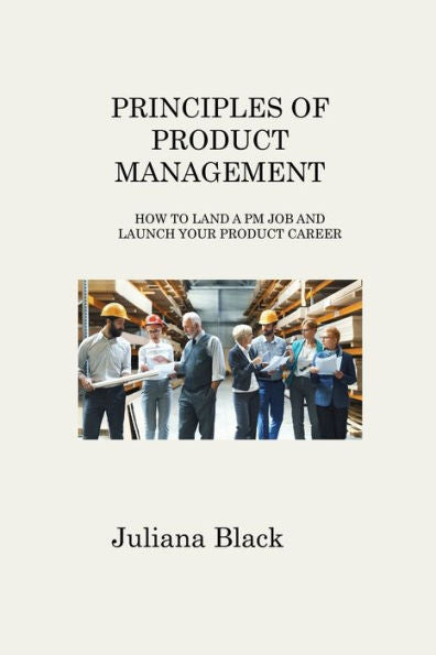 Principles Of Product Management: How To Land A Pm Job And Launch Your Product Career - 9781806316892