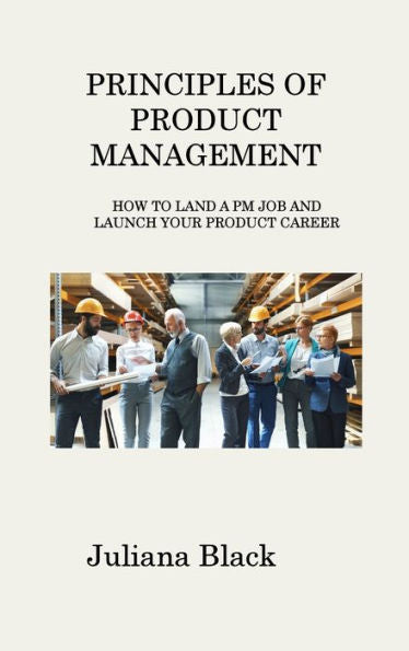 Principles Of Product Management: How To Land A Pm Job And Launch Your Product Career - 9781806316908