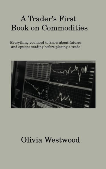 A Trader's First Book On Commodities: Everything You Need To Know About Futures And Options Trading Before Placing A Trade