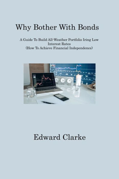 Why Bother With Bonds: A Guide To Build All-Weather Portfolio Iring Low Interest Rates (How To Achieve Financial Independence) - 9781806317936