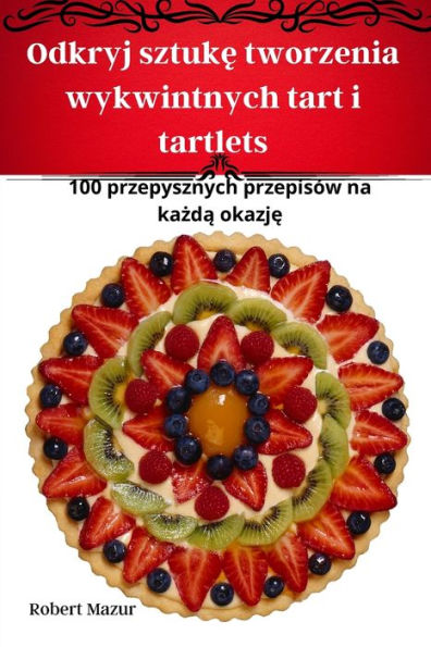 Odkryj Sztuke Tworzenia Wykwintnych Tart I Tartlets (Polish Edition)
