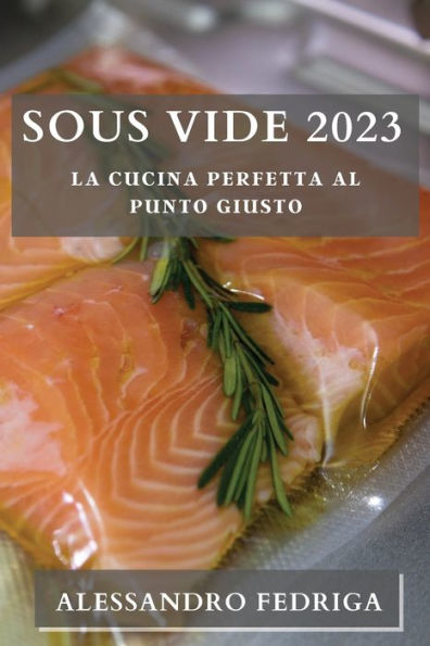 Sous Vide 2023: La Cucina Perfetta Al Punto Giusto (Italian Edition)