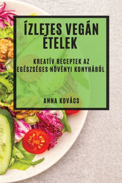 Ízletes Vegán etelek: Kreatív Receptek Az Egeszseges Növenyi Konyhából (Hungarian Edition)