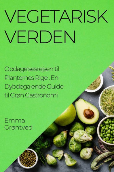 Vegetarisk Verden. Opdagelsesrejsen Til Planternes Rige: En Dybdega Ende Guide Til Grøn Gastronomi (Danish Edition)