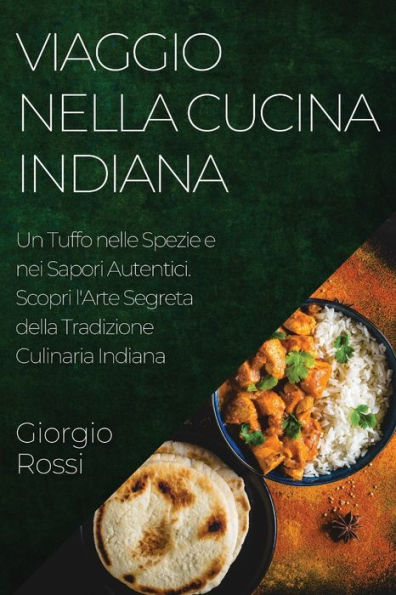 Viaggio Nella Cucina Indiana: Un Tuffo Nelle Spezie E Nei Sapori Autentici. Scopri L'Arte Segreta Della Tradizione Culinaria Indiana (Italian Edition)
