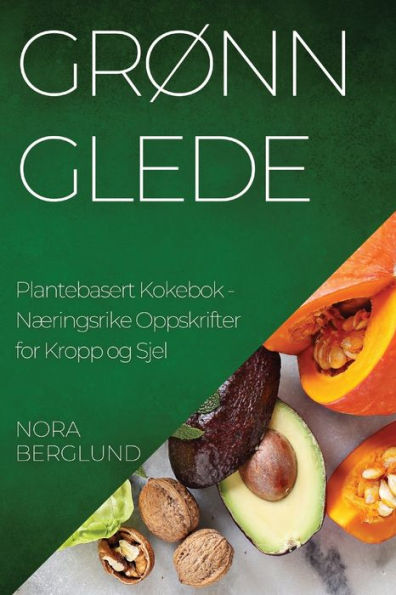 Grønn Glede Plantebasert Kokebok: Næringsrike Oppskrifter For Kropp Og Sjel (Norwegian Edition)
