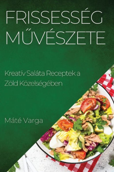 Frissesseg Muveszete: Kreatív Saláta Receptek A Zöld Közelsegeben (Hungarian Edition)
