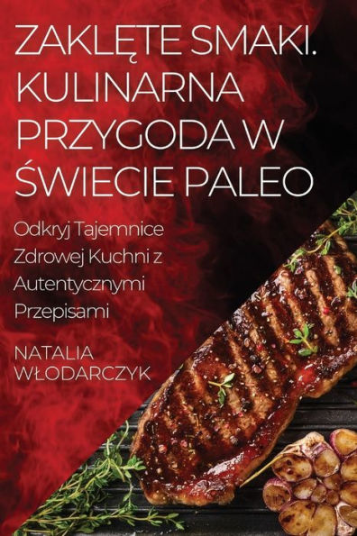 Zaklete Smaki. Kulinarna Przygoda W Swiecie Paleo: Odkryj Tajemnice Zdrowej Kuchni Z Autentycznymi Przepisami (Edición polaca)