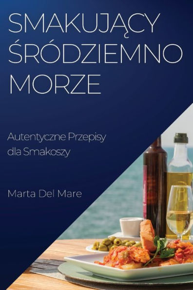 Smakujacy Sródziemnomorze: Autentyczne Przepisy Dla Smakoszy (Polish Edition)