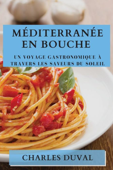 Mediterranee En Bouche: Un Voyage Gastronomique À Travers Les Saveurs Du Soleil (French Edition)