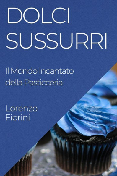 Dolci Sussurri: Il Mondo Incantato Della Pasticceria (Italian Edition)