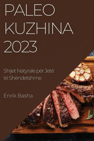 Paleo Kuzhina 2023: Shijet Natyrale Për Jetë Të Shëndetshme (Albanian Edition)