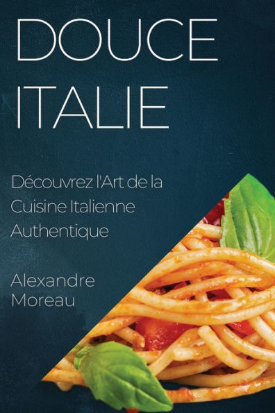 Douce Italie: Decouvrez L'Art De La Cuisine Italienne Authentique (French Edition)