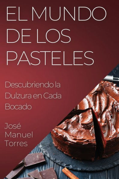 El Mundo De Los Pasteles: Descubriendo La Dulzura En Cada Bocado (Spanish Edition)