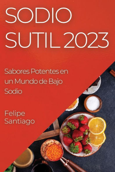 Sodio Sutil 2023: Sabores Potentes En Un Mundo De Bajo Sodio (Spanish Edition)
