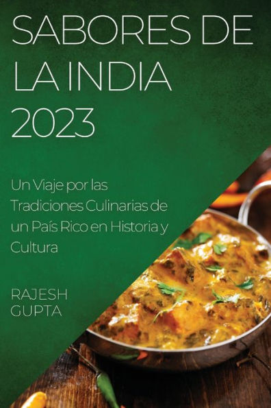 Sabores De La India 2023: Un Viaje Por Las Tradiciones Culinarias De Un País Rico En Historia Y Cultura (Spanish Edition)