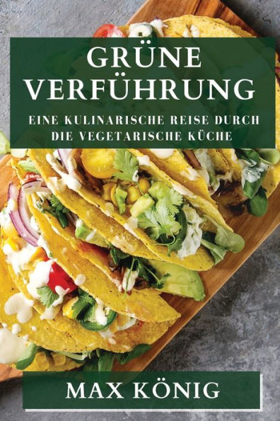 Grüne Verführung: Eine Kulinarische Reise Durch Die Vegetarische Küche (German Edition)