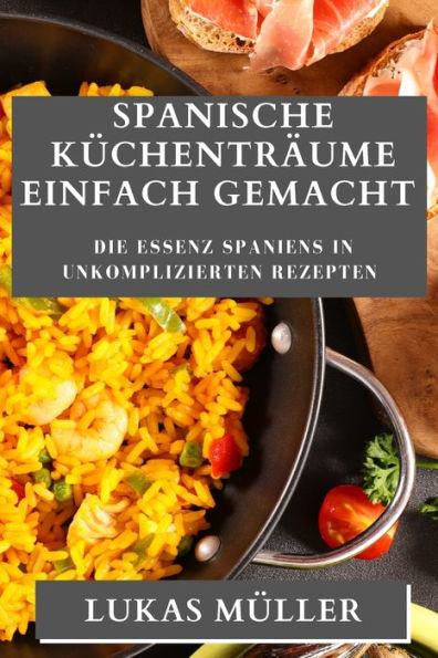 Spanische Küchenträume Einfach Gemacht: Die Essenz Spaniens In Unkomplizierten Rezepten (German Edition)