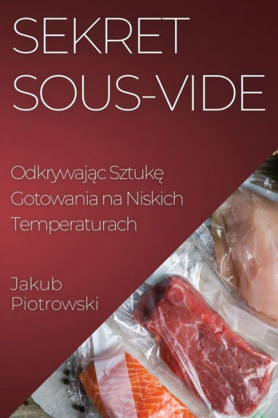 Sekret Sous-Vide: Odkrywajac Sztuke Gotowania Na Niskich Temperaturach (Polish Edition)