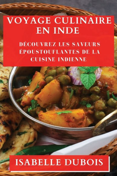 Voyage Culinaire En Inde: Decouvrez Les Saveurs epoustouflantes De La Cuisine Indienne (French Edition)
