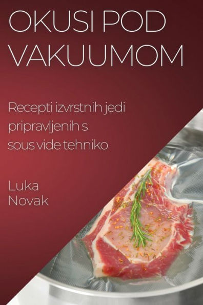 Okusi Pod Vakuumom: Recepti Izvrstnih Jedi Pripravljenih S Sous Vide Tehniko (Slovene Edition)