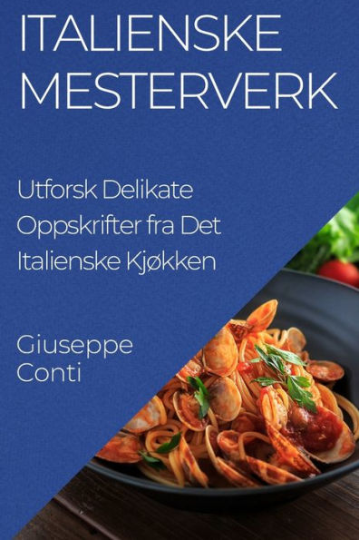 Italienske Mesterverk: Utforsk Delikate Oppskrifter Fra Det Italienske Kjøkken (Norwegian Edition)
