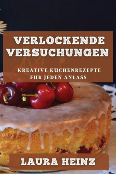 Verlockende Versuchungen: Kreative Kuchenrezepte Für Jeden Anlass (German Edition)