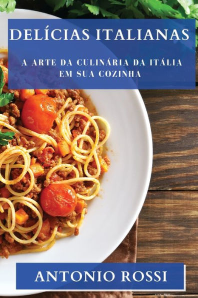 Delícias Italianas: A Arte Da Culinária Da Itália Em Sua Cozinha (Portuguese Edition)