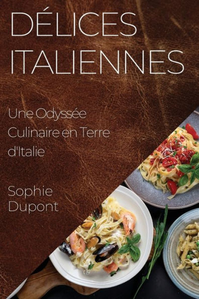 Delices Italiennes: Une Odyssee Culinaire En Terre D'Italie (French Edition)