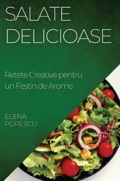 Salate Delicioase: Re?Ete Creative Pentru Un Festin De Arome (Romanian Edition)