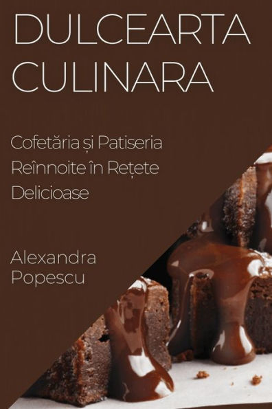 Dulcearta Culinara: Cofetaria ?I Patiseria Reînnoite În Re?Ete Delicioase (Romanian Edition)