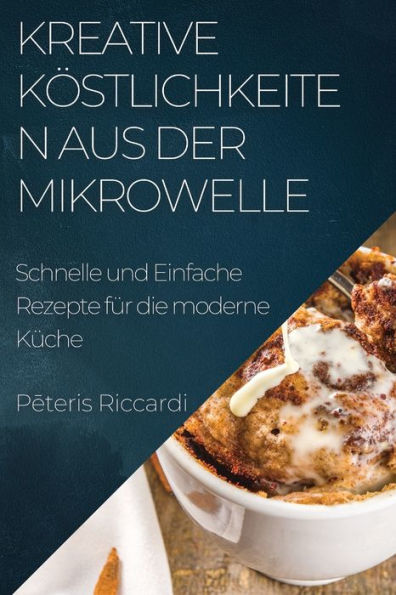 Kreative Köstlichkeiten Aus Der Mikrowelle: Schnelle Und Einfache Rezepte Für Die Moderne Küche (German Edition)