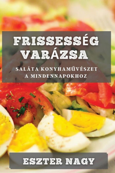 Frissesseg Varázsa: Saláta Konyhamuveszet A Mindennapokhoz (Hungarian Edition)