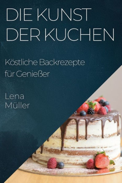 Die Kunst Der Kuchen: Köstliche Backrezepte Für Genießer (German Edition)