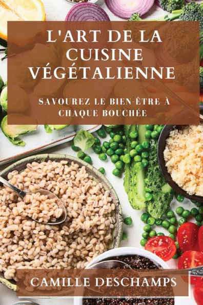 L'Art De La Cuisine Vegetalienne: Savourez Le Bien-Être À Chaque Bouchee (French Edition)